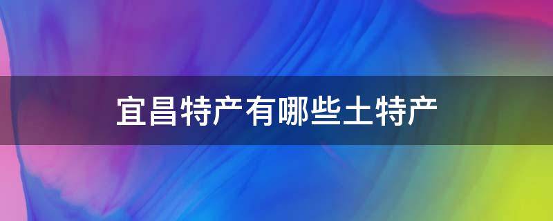 宜昌特产有哪些土特产（宜昌特产有哪些土特产小吃）