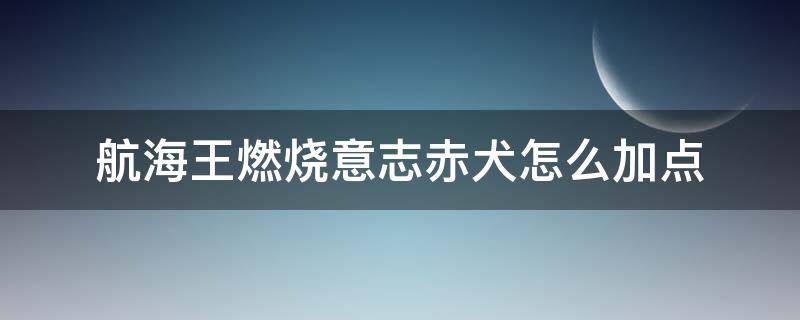 航海王燃烧意志赤犬怎么加点 航海王燃烧意志普通赤犬加点