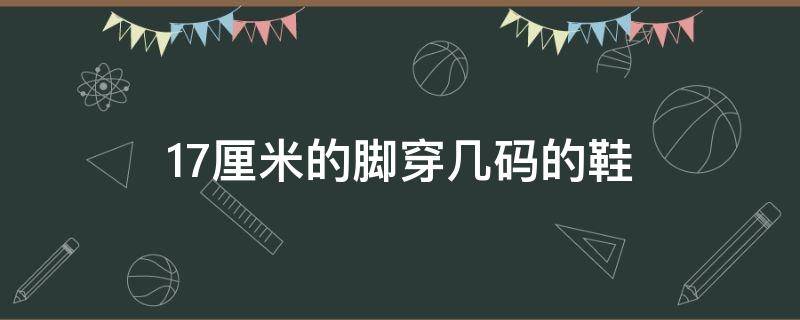 17厘米的脚穿几码的鞋（17厘米的脚穿几码的鞋袜子）