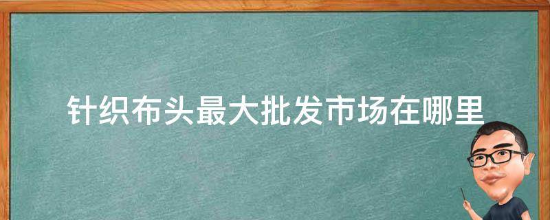 针织布头最大批发市场在哪里 针织厂卖布头的在哪有