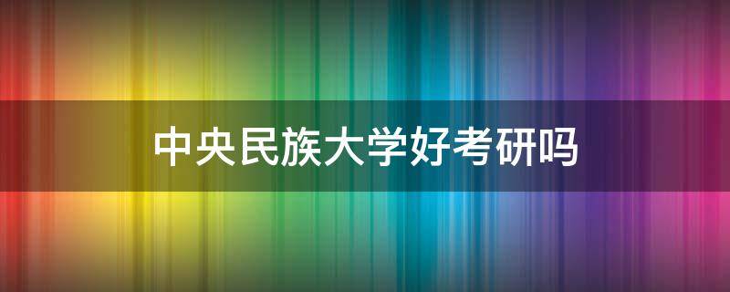 中央民族大学好考研吗 中央民族大学考研好考吗