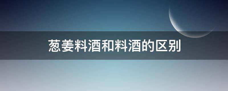 葱姜料酒和料酒的区别 葱姜料酒和烹调料酒的区别