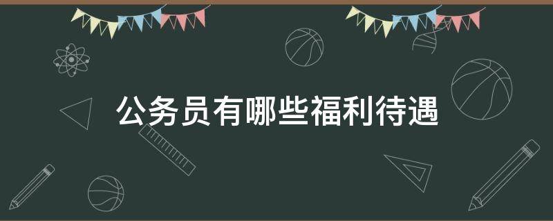 公务员有哪些福利待遇（公务员有哪些福利待遇?一般工资多少）