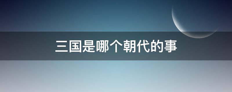 三国是哪个朝代的事 三国时期是什么朝代的