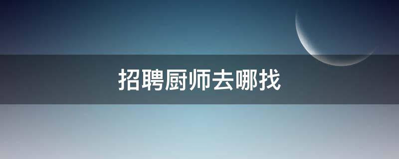 招聘厨师去哪找 想要招聘厨师在哪招聘