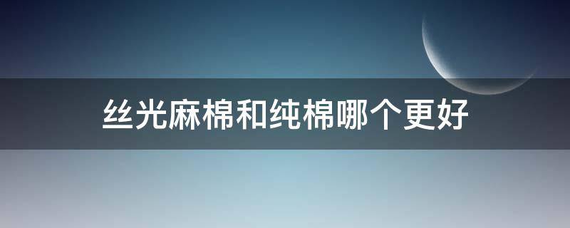 丝光麻棉和纯棉哪个更好（丝光棉好还是纯棉的好）