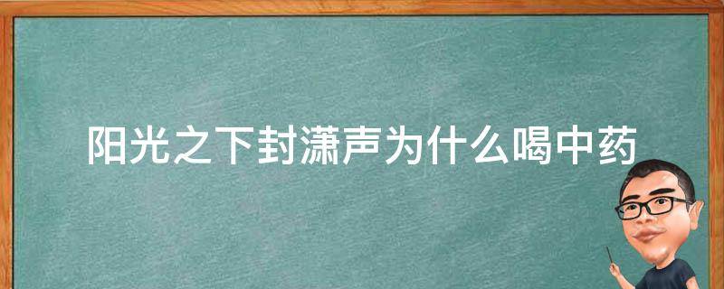 阳光之下封潇声为什么喝中药（阳光之下封潇声是好人吗）