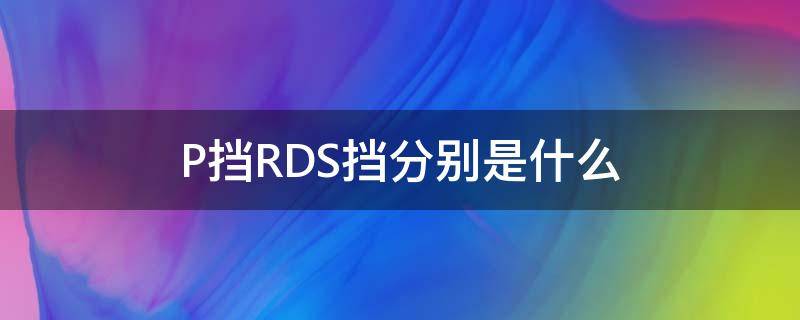 P挡RDS挡分别是什么（汽车P挡是什么挡）