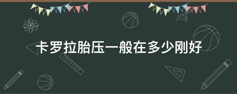 卡罗拉胎压一般在多少刚好 卡罗拉汽车胎压多少正常