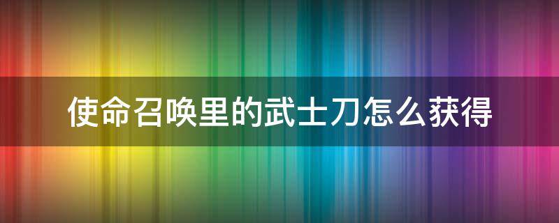 使命召唤里的武士刀怎么获得（使命召唤里的武士刀如何获得）