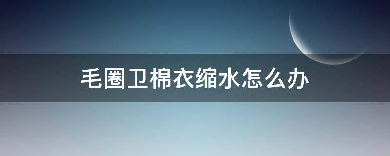 毛圈卫棉衣缩水怎么办（毛圈棉卫衣会缩水吗）