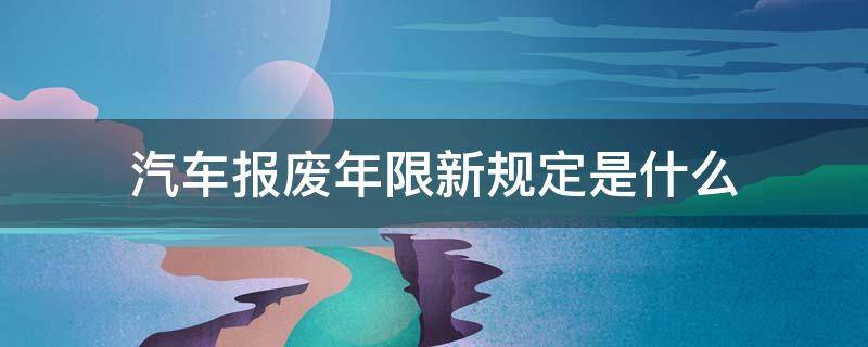 汽车报废年限新规定是什么（汽车报废年限要求）