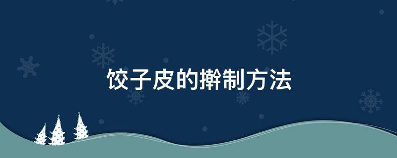 饺子皮的擀制方法（饺子皮正确擀法）