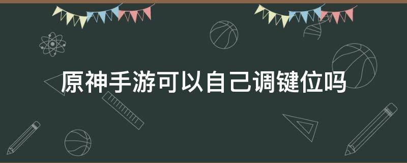 原神手游可以自己调键位吗 原神手游操作设置