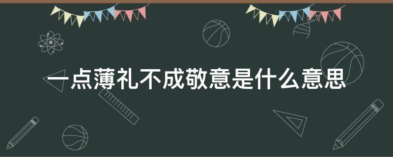 一点薄礼不成敬意是什么意思 一点薄礼,不成敬意