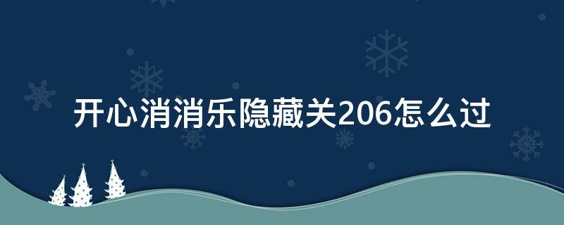 开心消消乐隐藏关206怎么过（开心消消乐 206隐藏关怎么过）