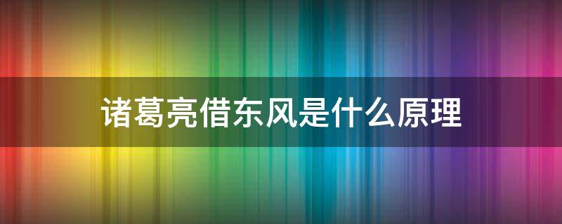 诸葛亮借东风是什么原理 诸葛亮借东风的意思是什么