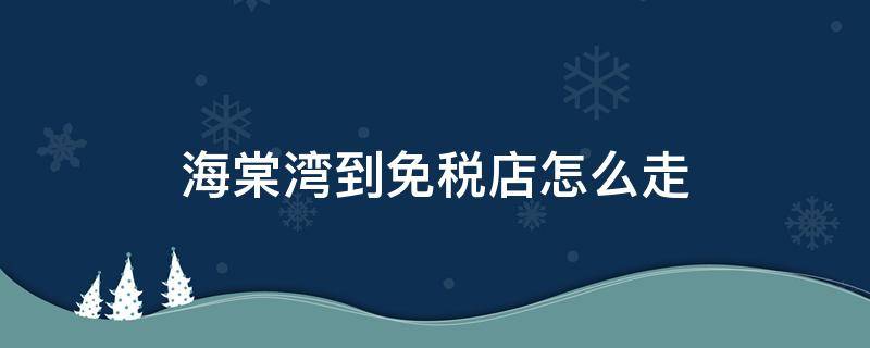 海棠湾到免税店怎么走（去海棠湾免税店坐几路车）