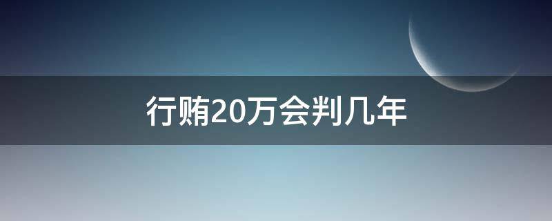 行贿20万会判几年 贿赂20万判多少年