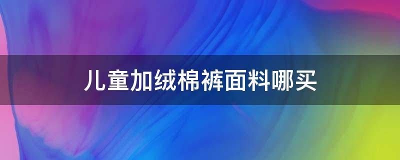 儿童加绒棉裤面料哪买（加绒的棉裤）