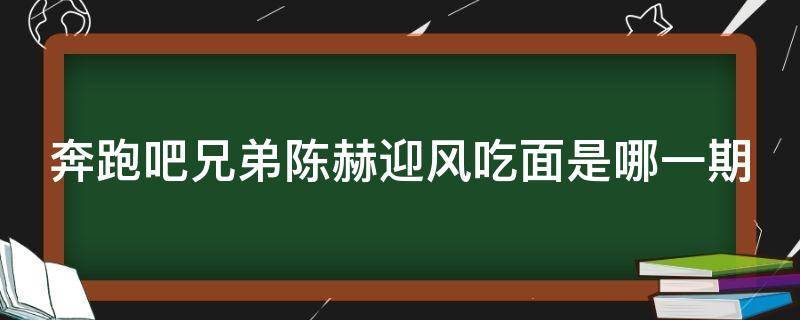 奔跑吧兄弟陈赫迎风吃面是哪一期（奔跑吧陈赫吹风吃方便面第几期）