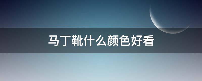 马丁靴什么颜色好看 马丁靴哪种颜色百搭耐看