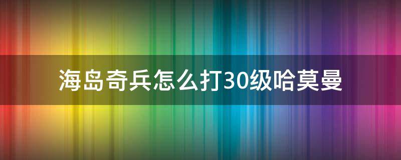 海岛奇兵怎么打30级哈莫曼（海岛奇兵30级的哈莫曼怎么打）