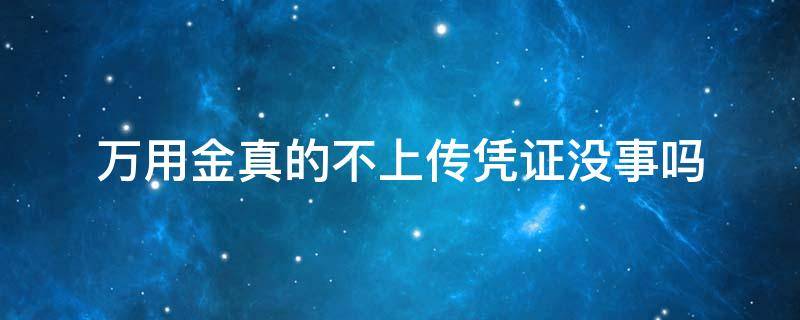 万用金真的不上传凭证没事吗（万用金不上传凭证会怎么样）