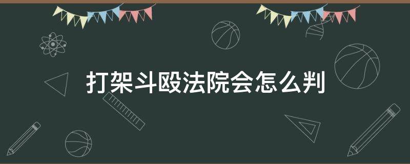 打架斗殴法院会怎么判 打架斗殴会被判刑吗