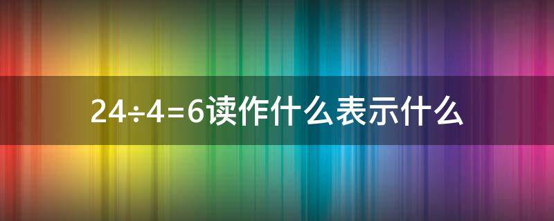 24÷4=6读作什么表示什么（18÷3=6读作怎么写,表示什么）