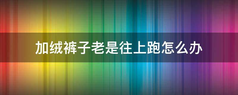 加绒裤子老是往上跑怎么办 加绒裤子老是往上跑怎么回事