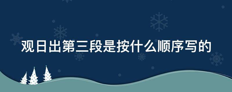 观日出第三段是按什么顺序写的（观日出第三段是按什么顺序写的呢）