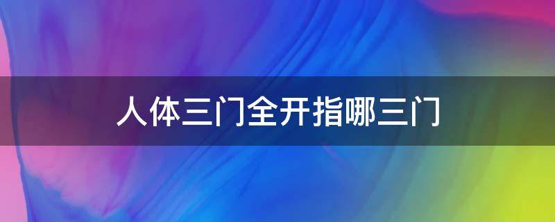 人体三门全开指哪三门 人体三门是哪三门