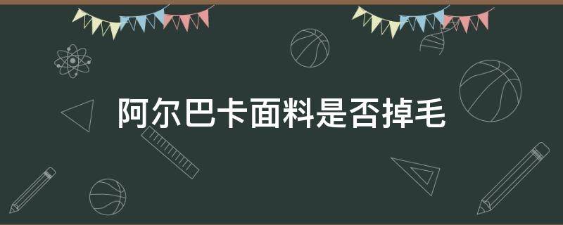 阿尔巴卡面料是否掉毛（阿尔巴卡面料好还是纯羊毛的面料好）