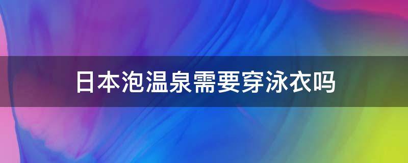 日本泡温泉需要穿泳衣吗（为什么日本泡温泉不可以穿衣服）