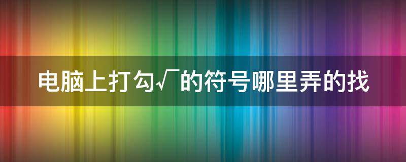 电脑上打勾√的符号哪里弄的找 电脑打勾的符合怎么打