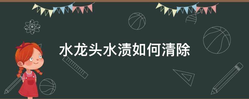 水龙头水渍如何清除 水龙头的水渍怎么清理