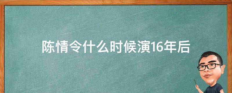 陈情令什么时候演16年后（陈情令什么时候开始演十六年后）