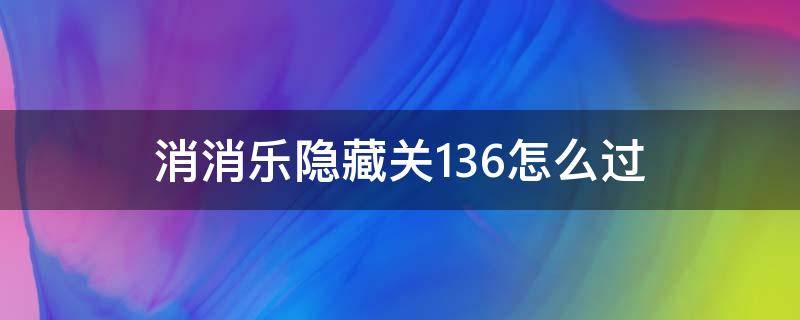 消消乐隐藏关136怎么过（消消乐隐藏关136关攻略）