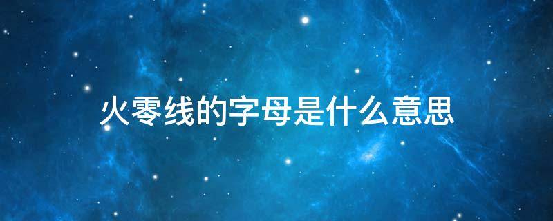 火零线的字母是什么意思 零线和火线代表的字母是什么