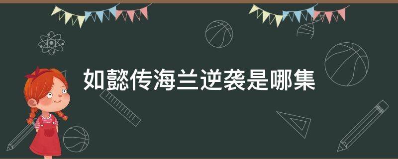 如懿传海兰逆袭是哪集 如懿传里海兰哪一集开始强大