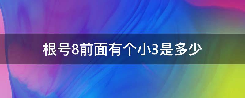 根号8前面有个小3是多少（8的根号3是多少）