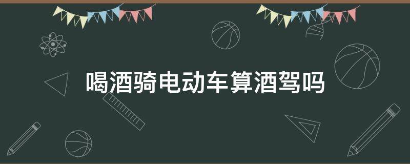 喝酒骑电动车算酒驾吗 喝酒骑电动车算酒驾吗怎么处理