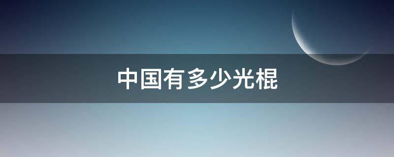 中国有多少光棍 中国有多少光棍2022