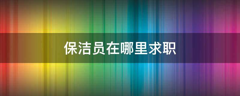 保洁员在哪里求职（想找保洁工作）