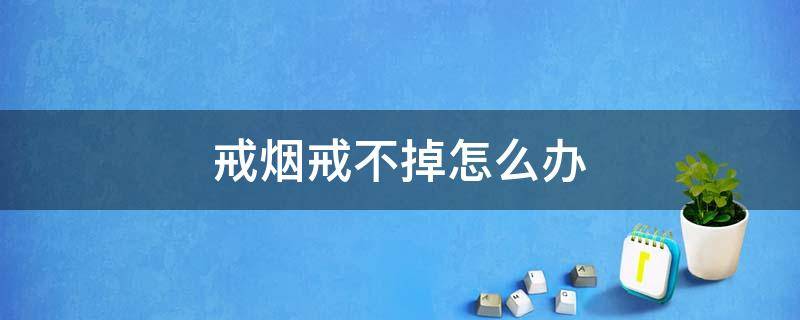 戒烟戒不掉怎么办 戒烟戒不掉怎么办?