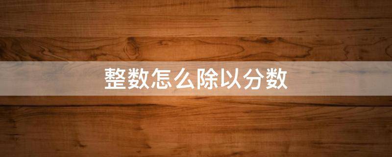 整数怎么除以分数（如何用整数除以分数）