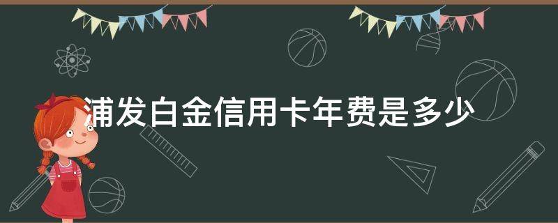 浦发白金信用卡年费是多少（浦发白金信用卡年费是多少钱）