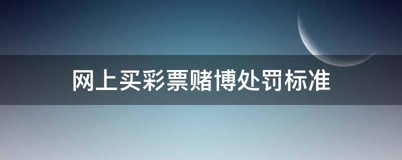 网上买彩票赌博处罚标准（参与网络购彩赌博怎么处罚）