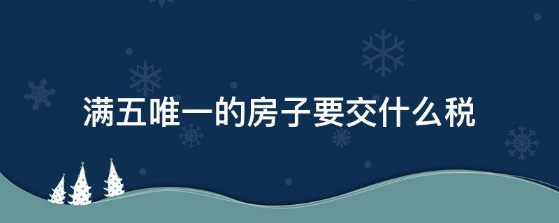 满五唯一的房子要交什么税（南京满五唯一的房子要交什么税）